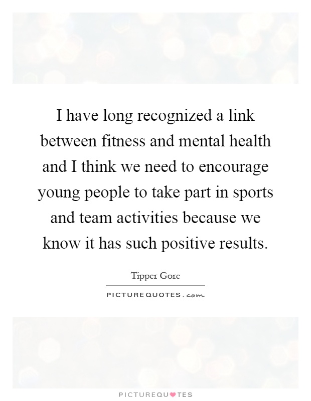 I have long recognized a link between fitness and mental health and I think we need to encourage young people to take part in sports and team activities because we know it has such positive results Picture Quote #1