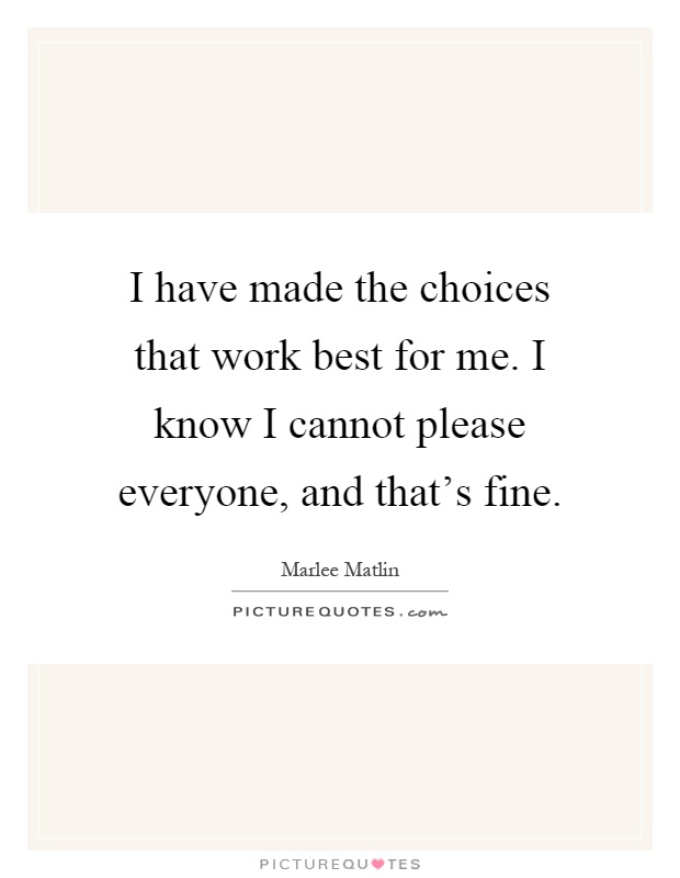I have made the choices that work best for me. I know I cannot please everyone, and that's fine Picture Quote #1