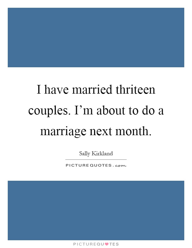 I have married thriteen couples. I'm about to do a marriage next month Picture Quote #1