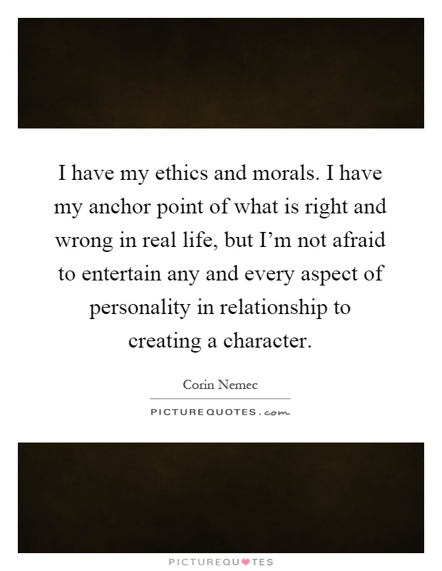 I have my ethics and morals. I have my anchor point of what is right and wrong in real life, but I'm not afraid to entertain any and every aspect of personality in relationship to creating a character Picture Quote #1