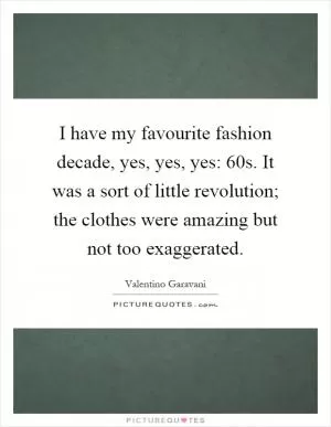 I have my favourite fashion decade, yes, yes, yes: 60s. It was a sort of little revolution; the clothes were amazing but not too exaggerated Picture Quote #1