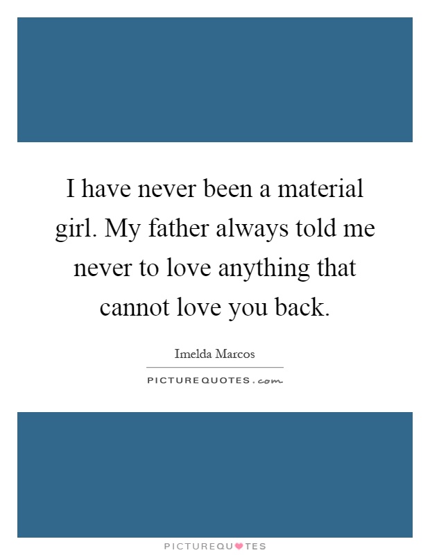 I have never been a material girl. My father always told me never to love anything that cannot love you back Picture Quote #1