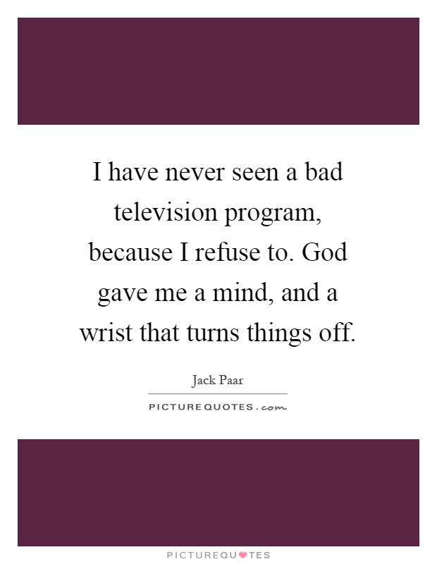 I have never seen a bad television program, because I refuse to. God gave me a mind, and a wrist that turns things off Picture Quote #1