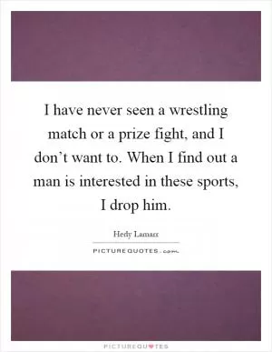 I have never seen a wrestling match or a prize fight, and I don’t want to. When I find out a man is interested in these sports, I drop him Picture Quote #1