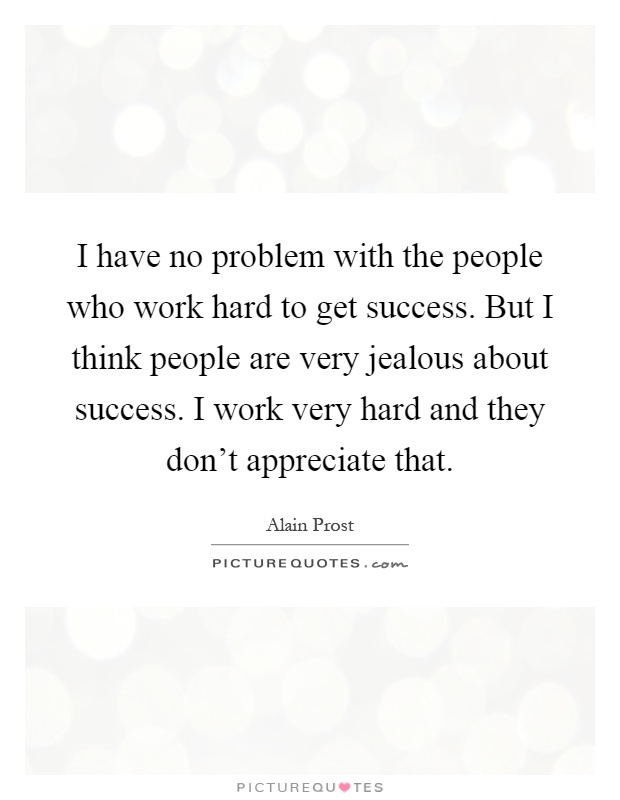 I have no problem with the people who work hard to get success. But I think people are very jealous about success. I work very hard and they don't appreciate that Picture Quote #1
