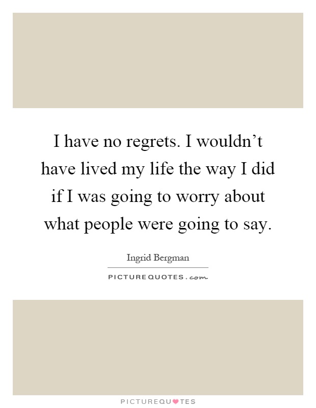 I have no regrets. I wouldn't have lived my life the way I did if I was going to worry about what people were going to say Picture Quote #1