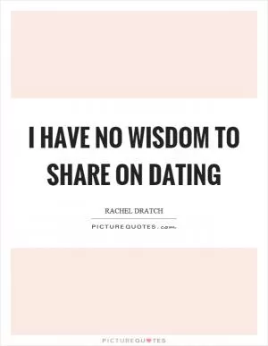I have no wisdom to share on dating Picture Quote #1