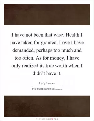 I have not been that wise. Health I have taken for granted. Love I have demanded, perhaps too much and too often. As for money, I have only realized its true worth when I didn’t have it Picture Quote #1