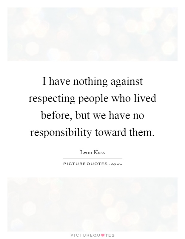 I have nothing against respecting people who lived before, but we have no responsibility toward them Picture Quote #1