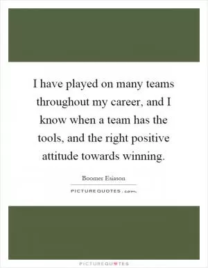 I have played on many teams throughout my career, and I know when a team has the tools, and the right positive attitude towards winning Picture Quote #1
