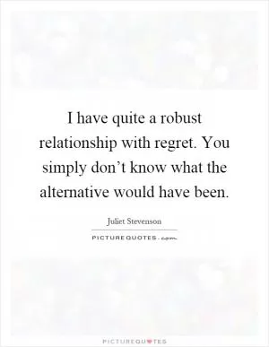 I have quite a robust relationship with regret. You simply don’t know what the alternative would have been Picture Quote #1