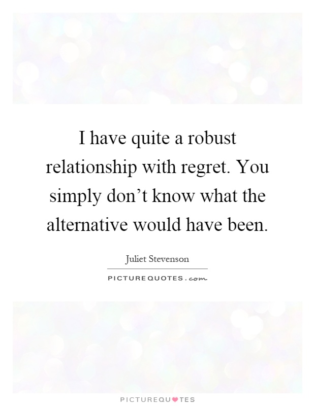 I have quite a robust relationship with regret. You simply don't know what the alternative would have been Picture Quote #1
