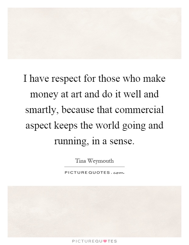 I have respect for those who make money at art and do it well and smartly, because that commercial aspect keeps the world going and running, in a sense Picture Quote #1