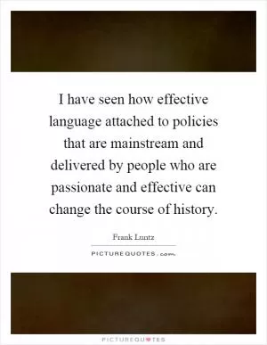 I have seen how effective language attached to policies that are mainstream and delivered by people who are passionate and effective can change the course of history Picture Quote #1
