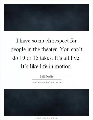 I have so much respect for people in the theater. You can’t do 10 or 15 takes. It’s all live. It’s like life in motion Picture Quote #1