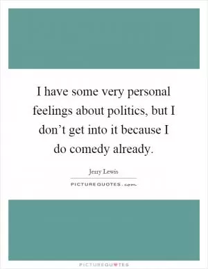 I have some very personal feelings about politics, but I don’t get into it because I do comedy already Picture Quote #1