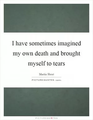 I have sometimes imagined my own death and brought myself to tears Picture Quote #1