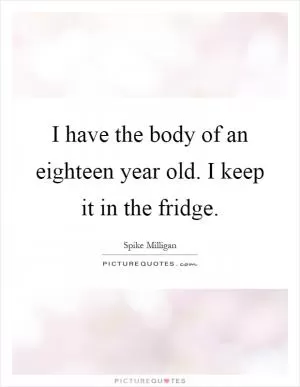 I have the body of an eighteen year old. I keep it in the fridge Picture Quote #1