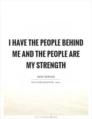 I have the people behind me and the people are my strength Picture Quote #1