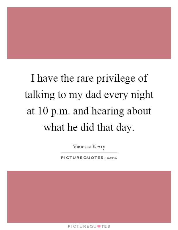 I have the rare privilege of talking to my dad every night at 10 p.m. and hearing about what he did that day Picture Quote #1