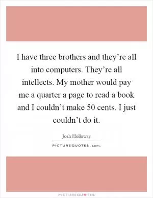 I have three brothers and they’re all into computers. They’re all intellects. My mother would pay me a quarter a page to read a book and I couldn’t make 50 cents. I just couldn’t do it Picture Quote #1