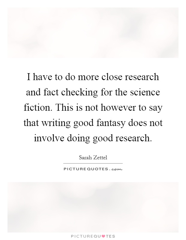 I have to do more close research and fact checking for the science fiction. This is not however to say that writing good fantasy does not involve doing good research Picture Quote #1