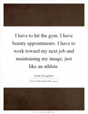 I have to hit the gym. I have beauty appointments. I have to work toward my next job and maintaining my image, just like an athlete Picture Quote #1