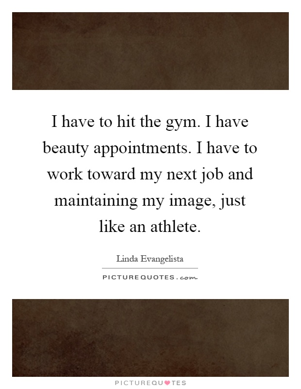 I have to hit the gym. I have beauty appointments. I have to work toward my next job and maintaining my image, just like an athlete Picture Quote #1