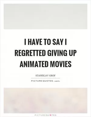 I have to say I regretted giving up animated movies Picture Quote #1