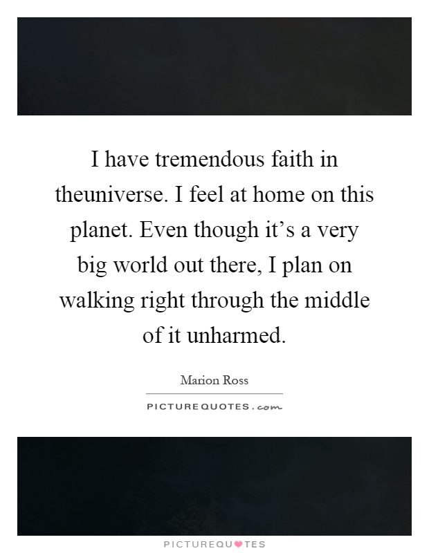 I have tremendous faith in theuniverse. I feel at home on this planet. Even though it's a very big world out there, I plan on walking right through the middle of it unharmed Picture Quote #1