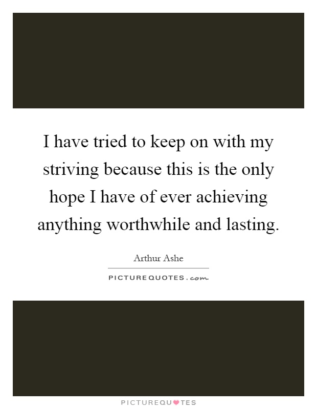 I have tried to keep on with my striving because this is the only hope I have of ever achieving anything worthwhile and lasting Picture Quote #1