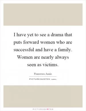 I have yet to see a drama that puts forward women who are successful and have a family. Women are nearly always seen as victims Picture Quote #1