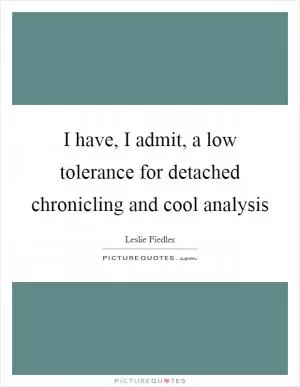 I have, I admit, a low tolerance for detached chronicling and cool analysis Picture Quote #1