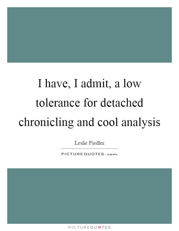I have, I admit, a low tolerance for detached chronicling and cool analysis Picture Quote #1
