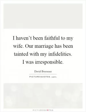 I haven’t been faithful to my wife. Our marriage has been tainted with my infidelities. I was irresponsible Picture Quote #1
