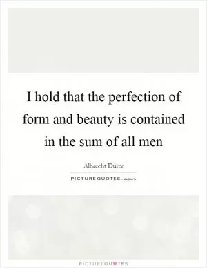 I hold that the perfection of form and beauty is contained in the sum of all men Picture Quote #1