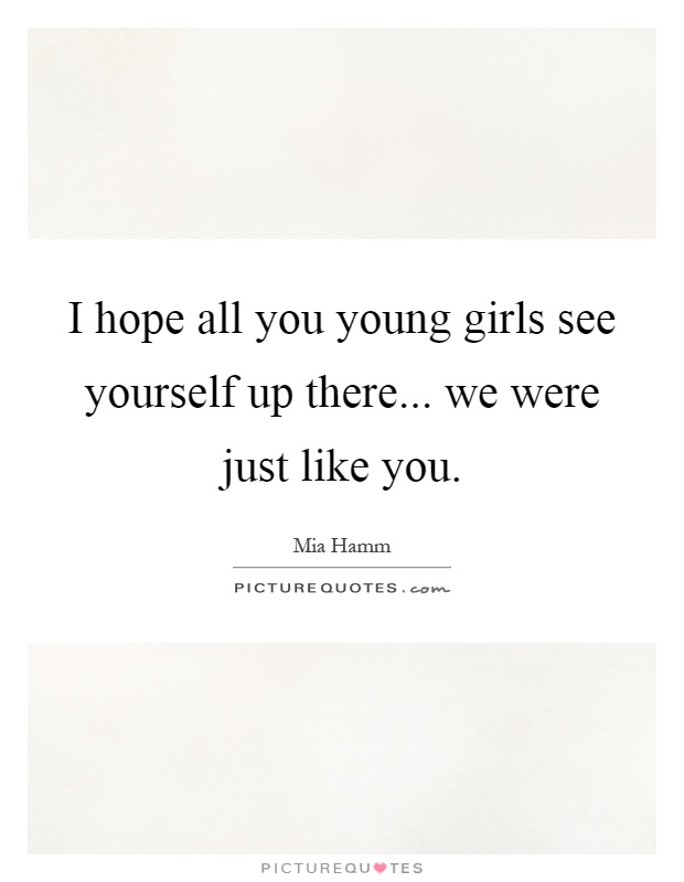 I hope all you young girls see yourself up there... we were just like you Picture Quote #1