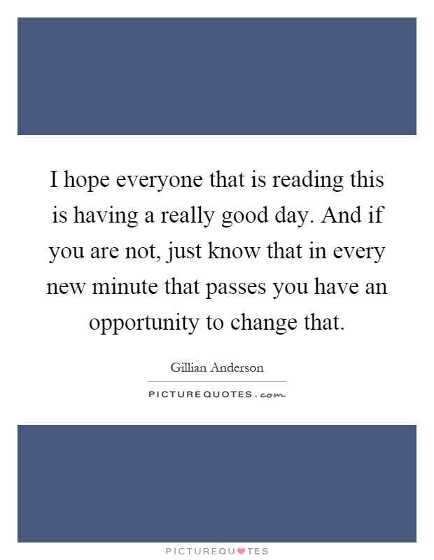 I hope everyone that is reading this is having a really good day. And if you are not, just know that in every new minute that passes you have an opportunity to change that Picture Quote #1