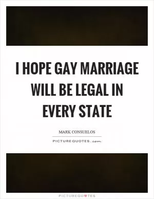 I hope gay marriage will be legal in every state Picture Quote #1