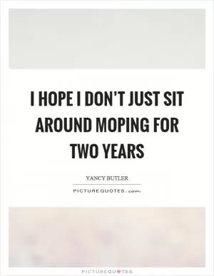 I hope I don’t just sit around moping for two years Picture Quote #1