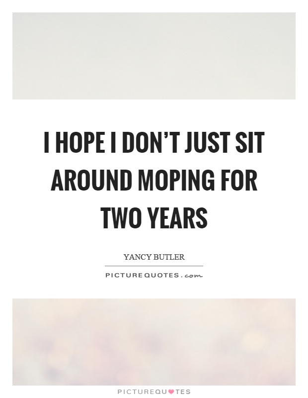 I hope I don't just sit around moping for two years Picture Quote #1