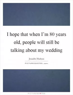 I hope that when I’m 80 years old, people will still be talking about my wedding Picture Quote #1