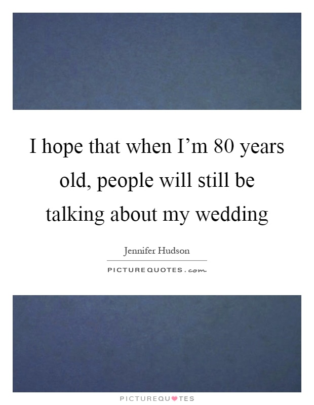 I hope that when I'm 80 years old, people will still be talking about my wedding Picture Quote #1