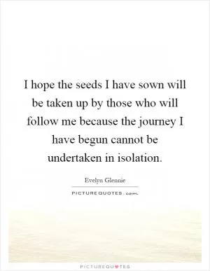I hope the seeds I have sown will be taken up by those who will follow me because the journey I have begun cannot be undertaken in isolation Picture Quote #1