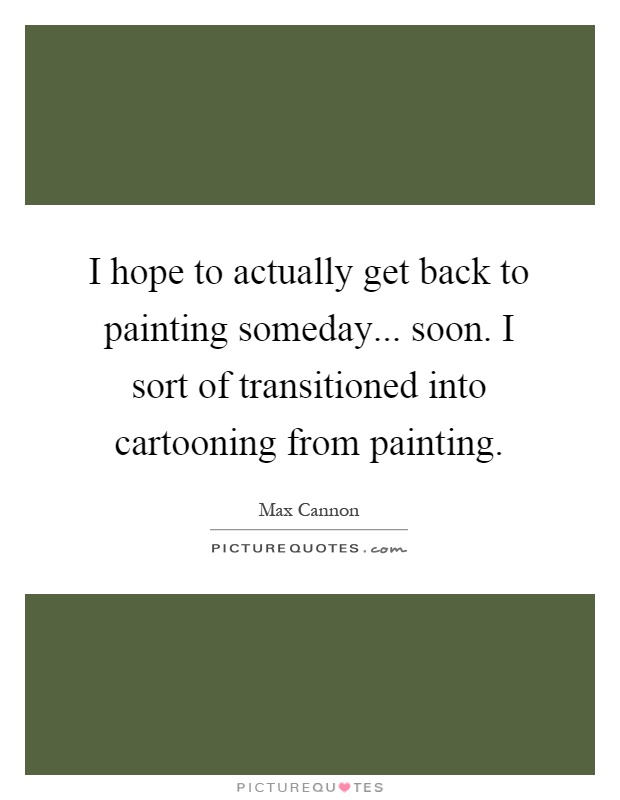 I hope to actually get back to painting someday... soon. I sort of transitioned into cartooning from painting Picture Quote #1