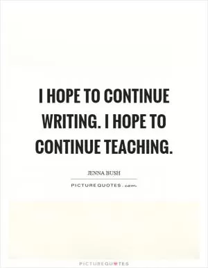 I hope to continue writing. I hope to continue teaching Picture Quote #1