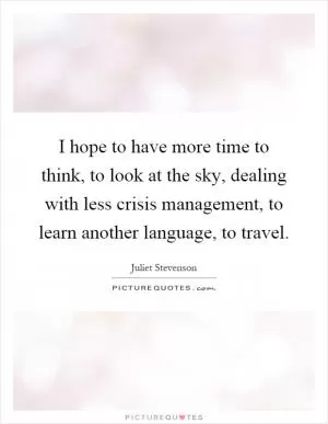 I hope to have more time to think, to look at the sky, dealing with less crisis management, to learn another language, to travel Picture Quote #1
