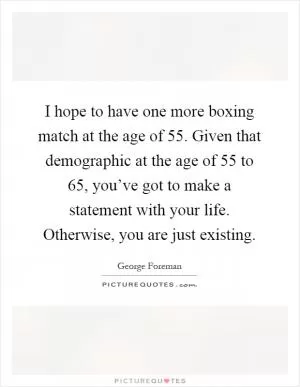 I hope to have one more boxing match at the age of 55. Given that demographic at the age of 55 to 65, you’ve got to make a statement with your life. Otherwise, you are just existing Picture Quote #1