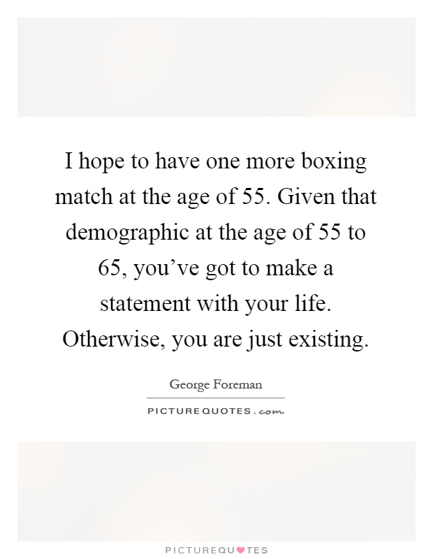 I hope to have one more boxing match at the age of 55. Given that demographic at the age of 55 to 65, you've got to make a statement with your life. Otherwise, you are just existing Picture Quote #1