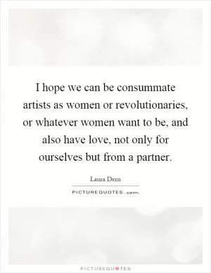 I hope we can be consummate artists as women or revolutionaries, or whatever women want to be, and also have love, not only for ourselves but from a partner Picture Quote #1